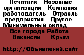 Печатник › Название организации ­ Компания-работодатель › Отрасль предприятия ­ Другое › Минимальный оклад ­ 1 - Все города Работа » Вакансии   . Крым